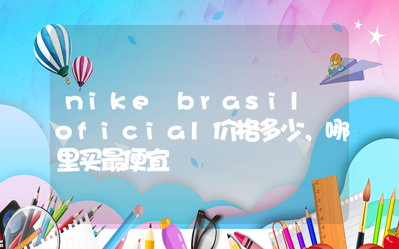 nike brasil oficial价格多少，哪里买最便宜插图